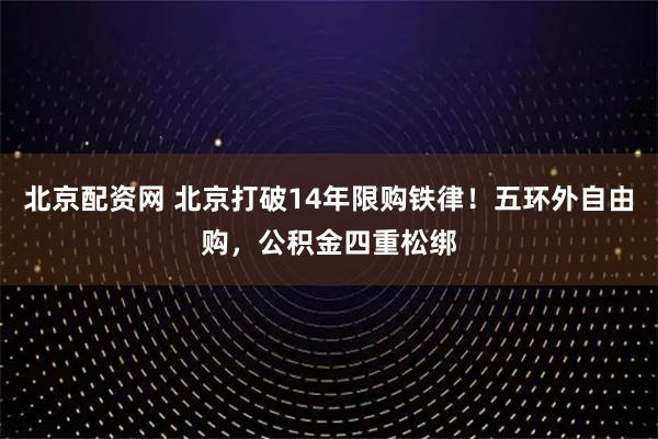 北京配资网 北京打破14年限购铁律!五环外自由购,公积金四重松绑