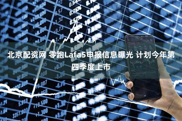 北京配资网 零跑Lafa5申报信息曝光 计划今年第四季度上市
