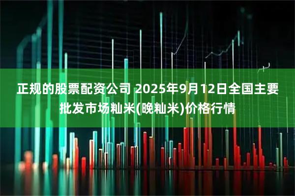 正规的股票配资公司 2025年9月12日全国主要批发市场籼米(晚籼米)价格行情