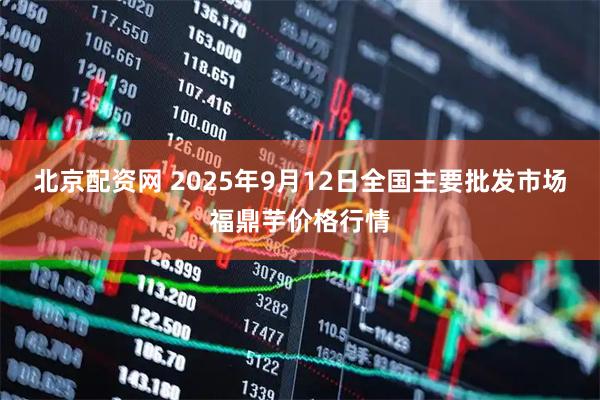 北京配资网 2025年9月12日全国主要批发市场福鼎芋价格行情