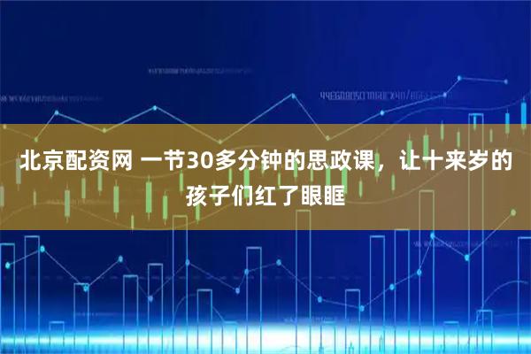 北京配资网 一节30多分钟的思政课，让十来岁的孩子们红了眼眶