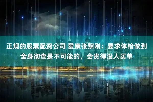 正规的股票配资公司 爱康张黎刚:要求体检做到全身彻查是不可能的,会贵得没人买单