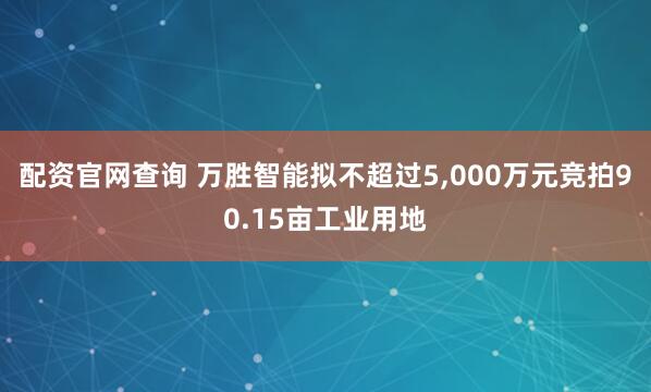 配资官网查询 万胜智能拟不超过5,000万元竞拍90.15亩工业用地