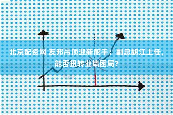 北京配资网 友邦吊顶迎新舵手:副总胡江上任,能否扭转业绩困局?