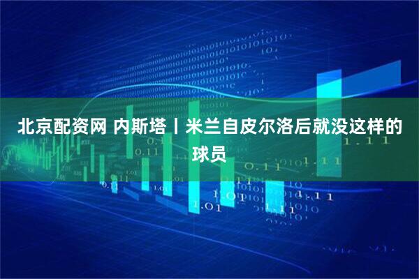北京配资网 内斯塔丨米兰自皮尔洛后就没这样的球员