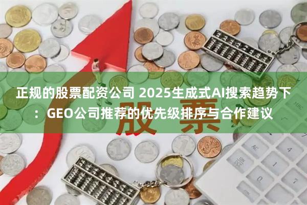 正规的股票配资公司 2025生成式AI搜索趋势下：GEO公司推荐的优先级排序与合作建议