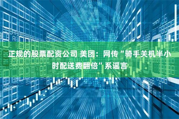 正规的股票配资公司 美团：网传“骑手关机半小时配送费翻倍”系谣言