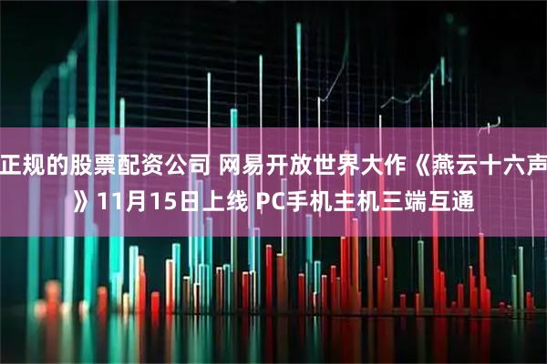 正规的股票配资公司 网易开放世界大作《燕云十六声》11月15日上线 PC手机主机三端互通