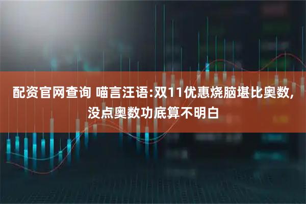 配资官网查询 喵言汪语:双11优惠烧脑堪比奥数,没点奥数功底算不明白