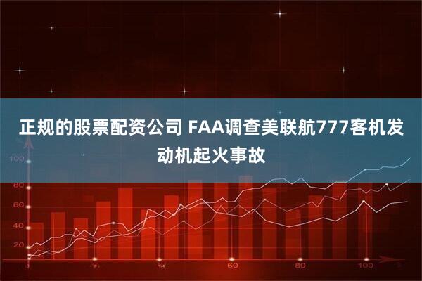 正规的股票配资公司 FAA调查美联航777客机发动机起火事故