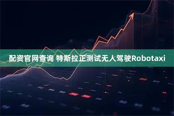 配资官网查询 特斯拉正测试无人驾驶Robotaxi