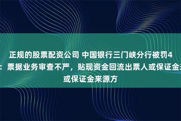 正规的股票配资公司 中国银行三门峡分行被罚40万元：票据业务审查不严，贴现资金回流出票人或保证金来源方