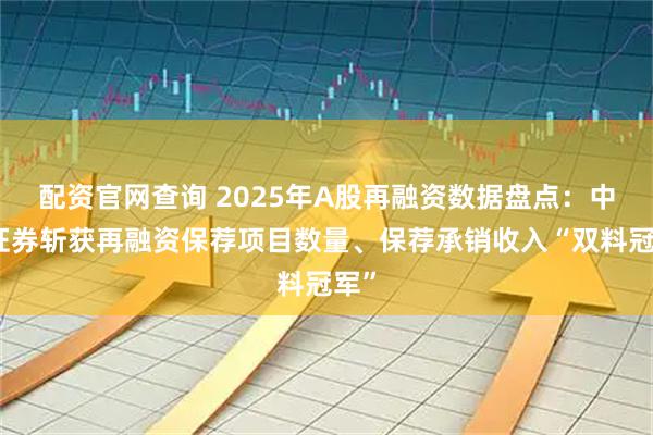 配资官网查询 2025年A股再融资数据盘点：中信证券斩获再融资保荐项目数量、保荐承销收入“双料冠军”