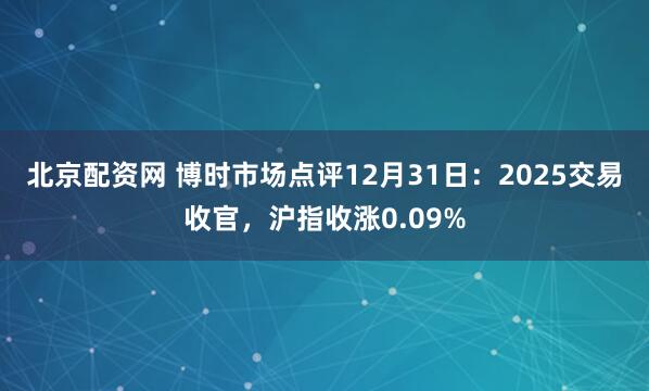北京配资网 博时市场点评12月31日：2025交易收官，沪指收涨0.09%