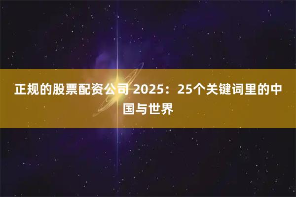 正规的股票配资公司 2025：25个关键词里的中国与世界