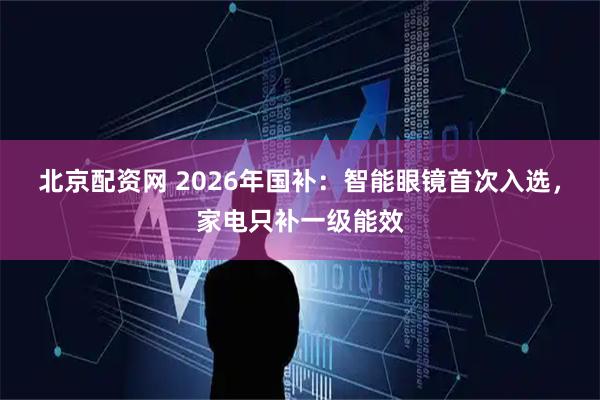 北京配资网 2026年国补：智能眼镜首次入选，家电只补一级能效