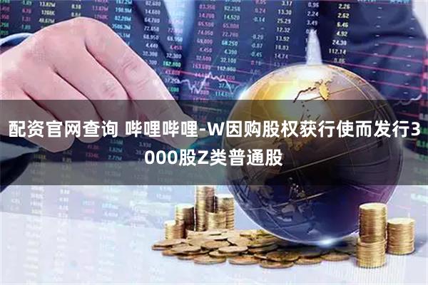 配资官网查询 哔哩哔哩-W因购股权获行使而发行3000股Z类普通股