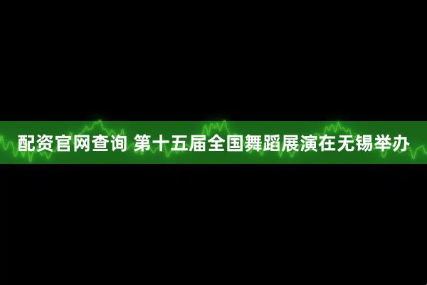 配资官网查询 第十五届全国舞蹈展演在无锡举办