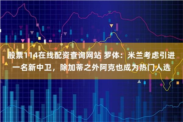 股票114在线配资查询网站 罗体：米兰考虑引进一名新中卫，除加蒂之外阿克也成为热门人选