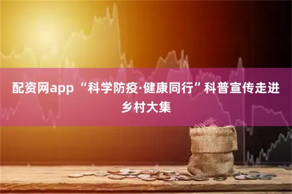 配资网app “科学防疫·健康同行”科普宣传走进乡村大集