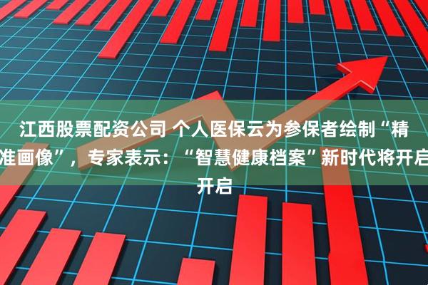 江西股票配资公司 个人医保云为参保者绘制“精准画像”，专家表示：“智慧健康档案”新时代将开启