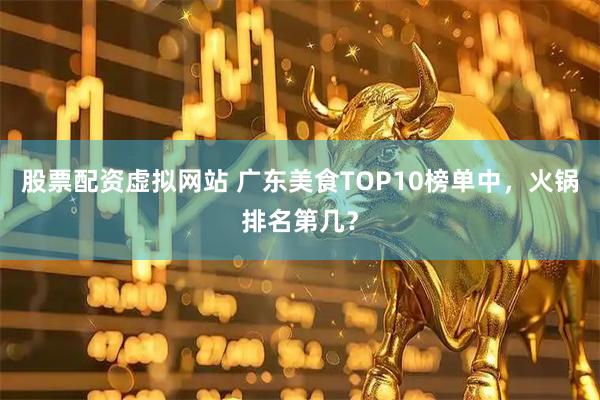 股票配资虚拟网站 广东美食TOP10榜单中，火锅排名第几？