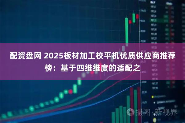 配资盘网 2025板材加工校平机优质供应商推荐榜：基于四维维度的适配之
