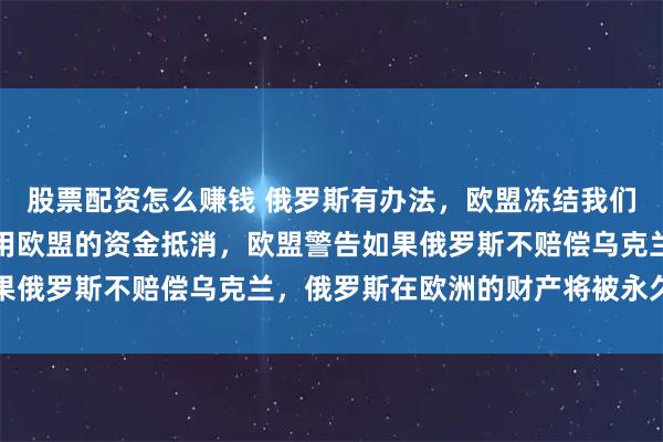 股票配资怎么赚钱 俄罗斯有办法，欧盟冻结我们资产我们不要了，直接用欧盟的资金抵消，欧盟警告如果俄罗斯不赔偿乌克兰，俄罗斯在欧洲的财产将被永久冻结
