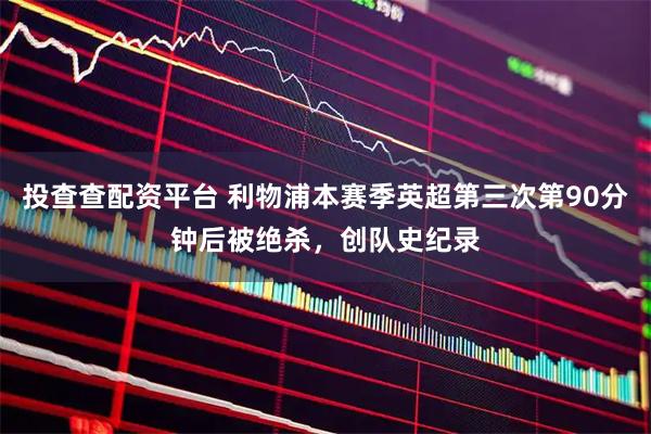 投查查配资平台 利物浦本赛季英超第三次第90分钟后被绝杀，创队史纪录