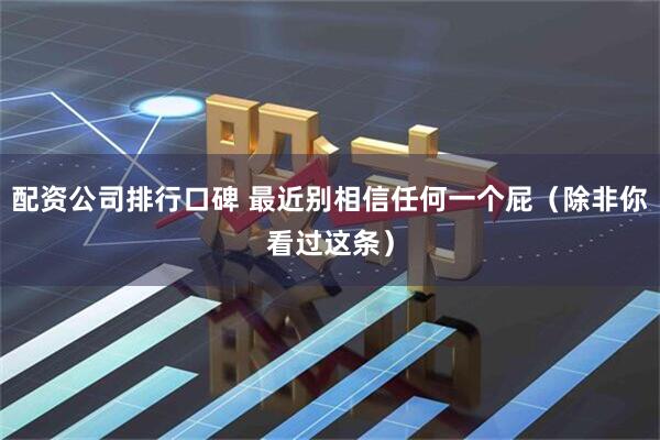 配资公司排行口碑 最近别相信任何一个屁（除非你看过这条）