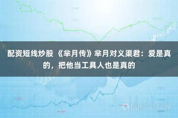 配资短线炒股 《芈月传》芈月对义渠君：爱是真的，把他当工具人也是真的