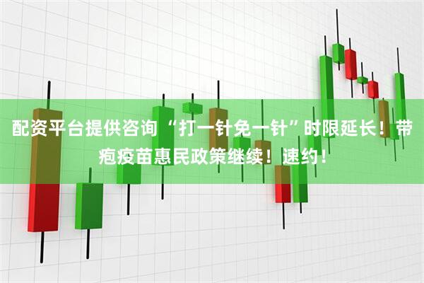 配资平台提供咨询 “打一针免一针”时限延长！带疱疫苗惠民政策继续！速约！