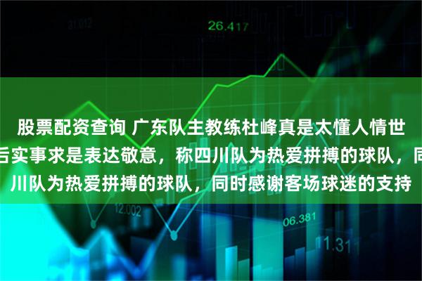 股票配资查询 广东队主教练杜峰真是太懂人情世故了，他在大胜四川队后实事求是表达敬意，称四川队为热爱拼搏的球队，同时感谢客场球迷的支持