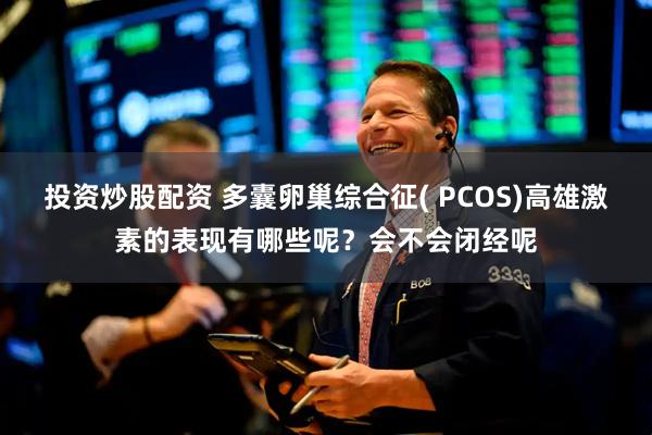 投资炒股配资 多囊卵巢综合征( PCOS)高雄激素的表现有哪些呢？会不会闭经呢