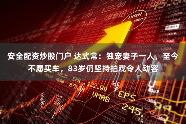 安全配资炒股门户 达式常:独宠妻子一人,至今不愿买车,83岁仍坚持拍戏令人动容