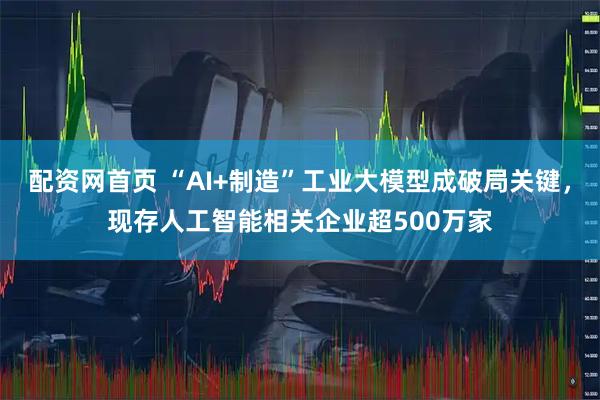 配资网首页 “AI+制造”工业大模型成破局关键,现存人工智能相关企业超500万家