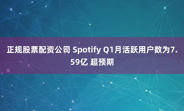 正规股票配资公司 Spotify Q1月活跃用户数为7.59亿 超预期