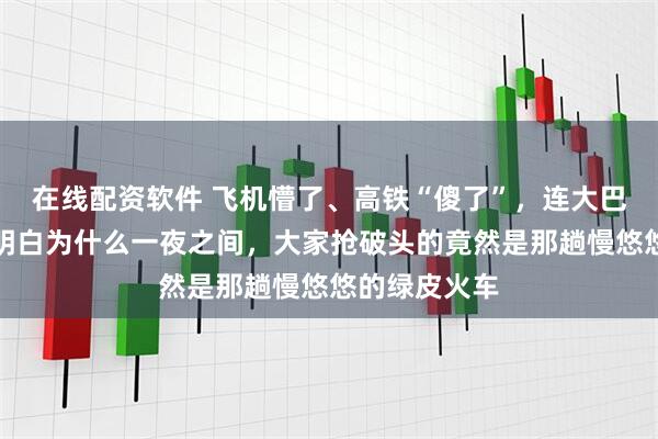 在线配资软件 飞机懵了、高铁“傻了”，连大巴司机都想不明白为什么一夜之间，大家抢破头的竟然是那趟慢悠悠的绿皮火车