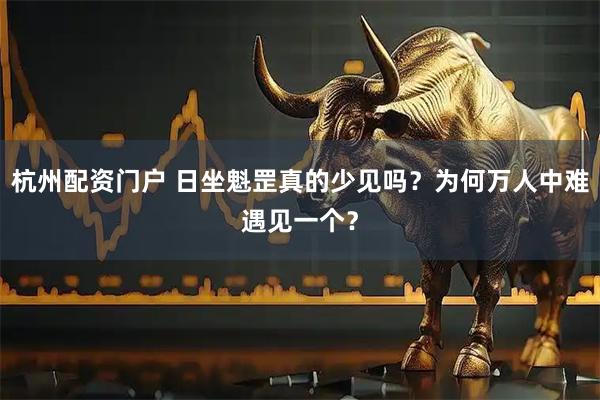 杭州配资门户 日坐魁罡真的少见吗？为何万人中难遇见一个？
