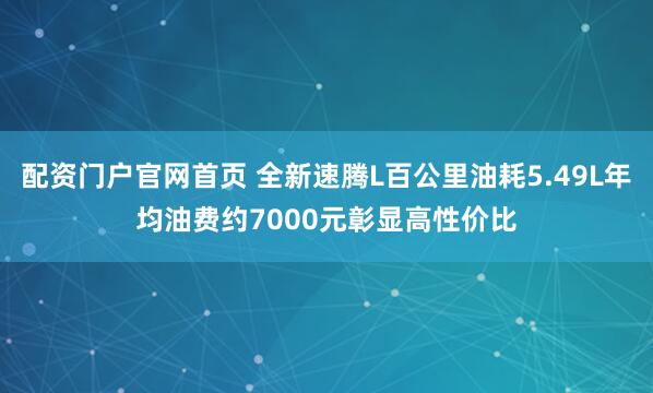 配资门户官网首页 全新速腾L百公里油耗5.49L年均油费约7000元彰显高性价比