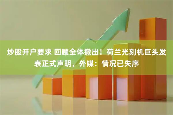 炒股开户要求 回顾全体撤出！荷兰光刻机巨头发表正式声明，外媒：情况已失序
