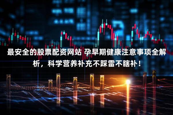 最安全的股票配资网站 孕早期健康注意事项全解析，科学营养补充不踩雷不瞎补！