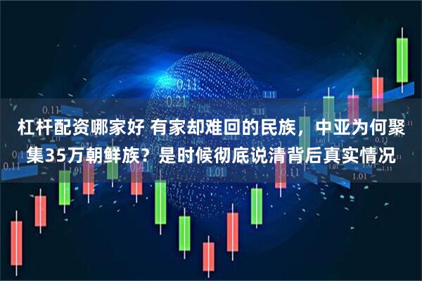 杠杆配资哪家好 有家却难回的民族，中亚为何聚集35万朝鲜族？是时候彻底说清背后真实情况