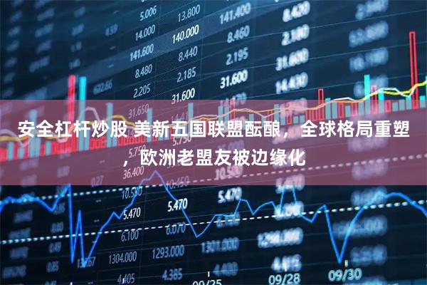 安全杠杆炒股 美新五国联盟酝酿，全球格局重塑，欧洲老盟友被边缘化
