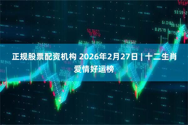 正规股票配资机构 2026年2月27日 | 十二生肖爱情好运榜