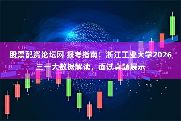 股票配资论坛网 报考指南！浙江工业大学2026三一大数据解读，面试真题展示