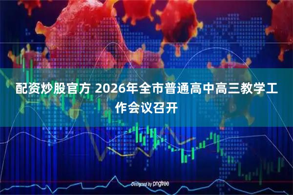 配资炒股官方 2026年全市普通高中高三教学工作会议召开