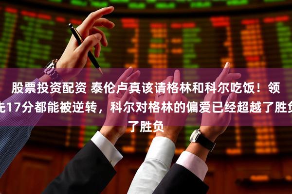 股票投资配资 泰伦卢真该请格林和科尔吃饭！领先17分都能被逆转，科尔对格林的偏爱已经超越了胜负