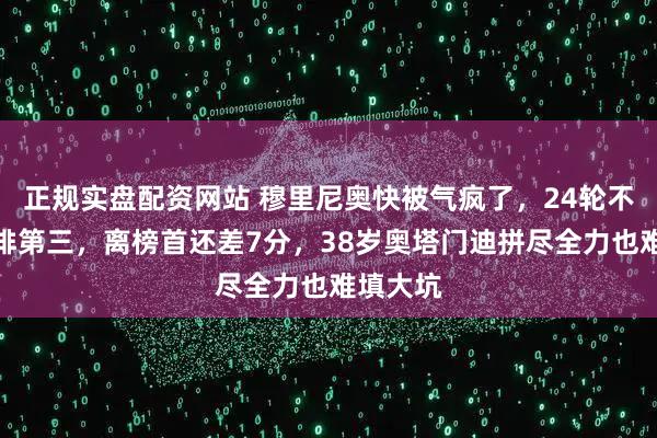 正规实盘配资网站 穆里尼奥快被气疯了，24轮不败却只排第三，离榜首还差7分，38岁奥塔门迪拼尽全力也难填大坑