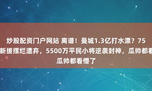 炒股配资门户网站 离谱！曼城1.3亿打水漂？7500万新援摆烂遭弃，5500万平民小将逆袭封神，瓜帅都看懵了